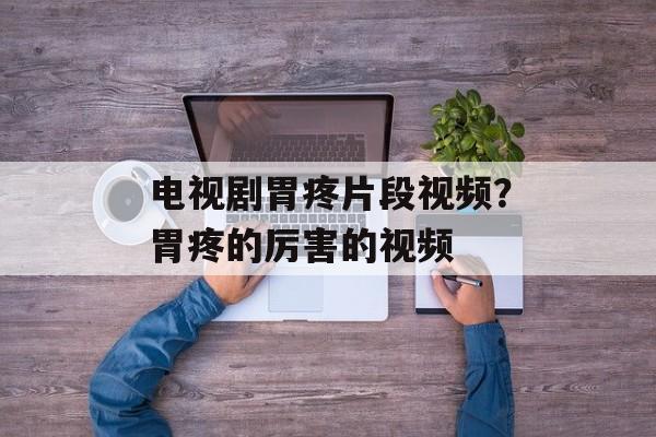 电视剧胃疼片段视频？胃疼的厉害的视频-第1张图片-