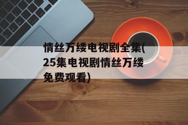 情丝万缕电视剧全集(25集电视剧情丝万缕免费观看)-第1张图片-
