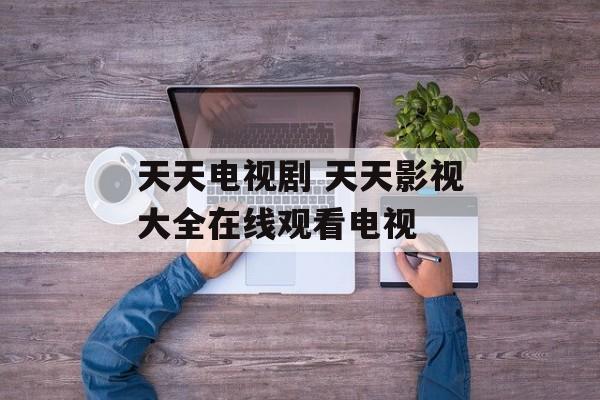 天天电视剧 天天影视大全在线观看电视-第1张图片-