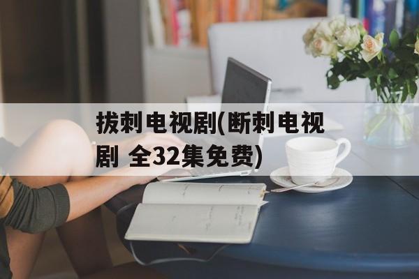 拔刺电视剧(断刺电视剧 全32集免费)-第1张图片-