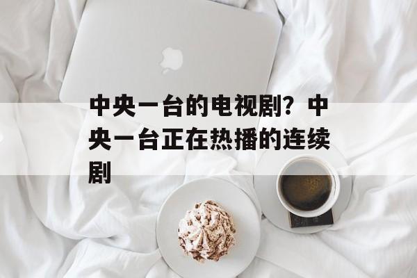 中央一台的电视剧？中央一台正在热播的连续剧-第1张图片-