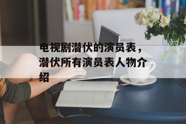 电视剧潜伏的演员表，潜伏所有演员表人物介绍-第1张图片-