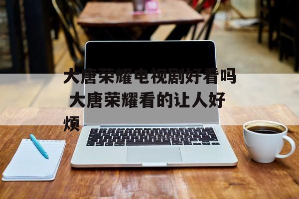 大唐荣耀电视剧好看吗 大唐荣耀看的让人好烦-第1张图片-