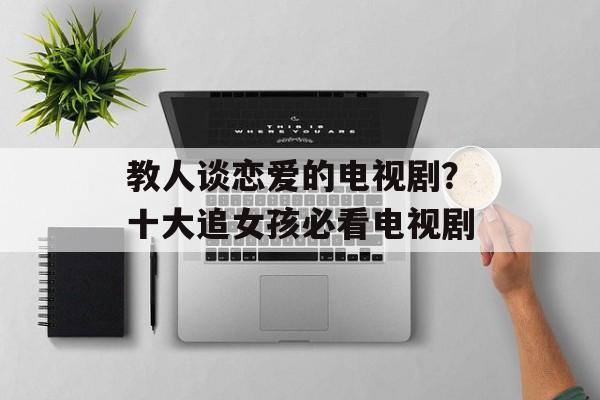 教人谈恋爱的电视剧？十大追女孩必看电视剧-第1张图片-