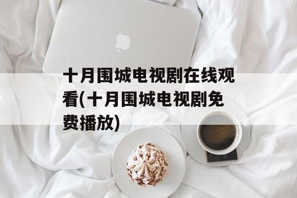 十月围城电视剧在线观看(十月围城电视剧免费播放)-第1张图片-