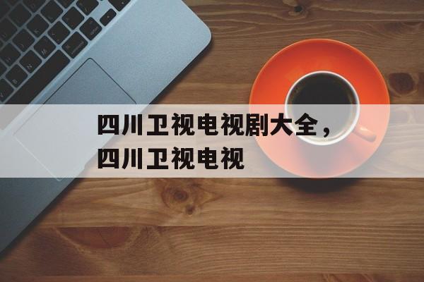 四川卫视电视剧大全，四川卫视电视-第1张图片-