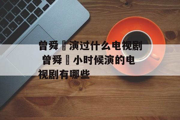 曾舜晞演过什么电视剧 曾舜晞小时候演的电视剧有哪些-第1张图片-