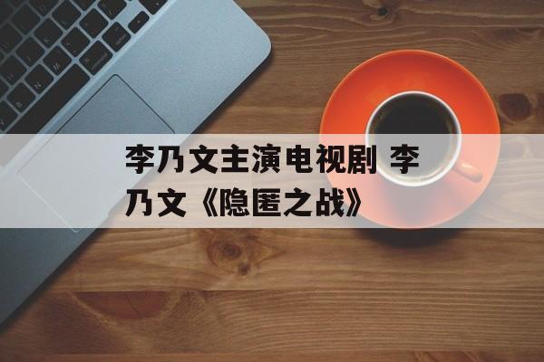 李乃文主演电视剧 李乃文《隐匿之战》-第1张图片-