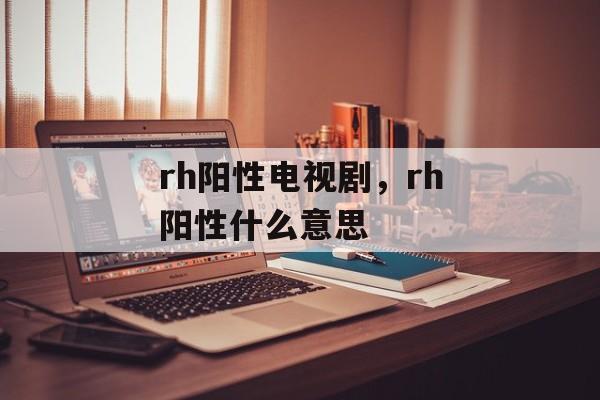 rh阳性电视剧，rh阳性什么意思-第1张图片-