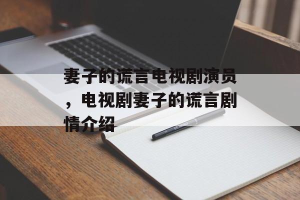 妻子的谎言电视剧演员，电视剧妻子的谎言剧情介绍-第1张图片-