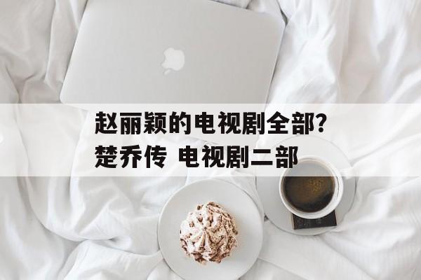 赵丽颖的电视剧全部？楚乔传 电视剧二部-第1张图片-