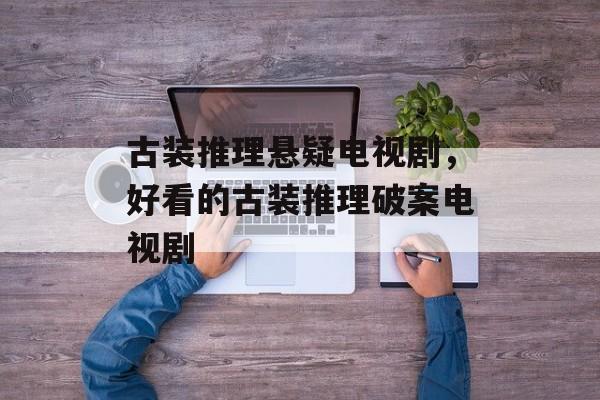 古装推理悬疑电视剧，好看的古装推理破案电视剧-第1张图片-