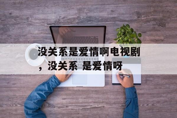 没关系是爱情啊电视剧，没关系 是爱情呀-第1张图片-