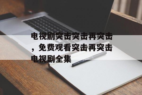 电视剧突击突击再突击，免费观看突击再突击电视剧全集-第1张图片-
