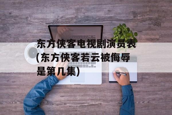东方侠客电视剧演员表(东方侠客若云被侮辱是第几集)-第1张图片-