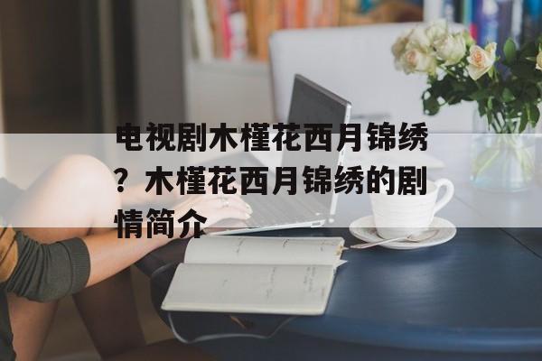 电视剧木槿花西月锦绣？木槿花西月锦绣的剧情简介-第1张图片-