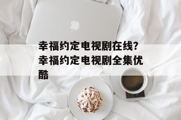 幸福约定电视剧在线？幸福约定电视剧全集优酷-第1张图片-