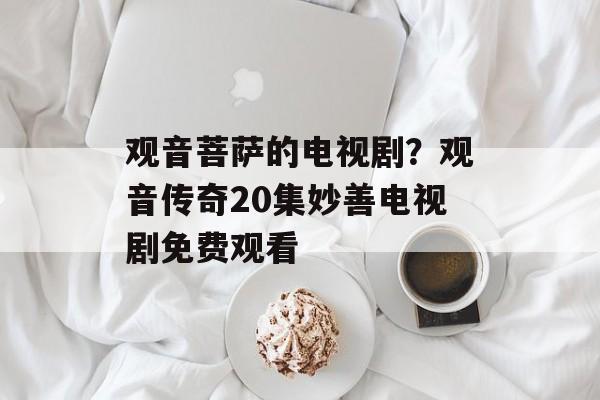 观音菩萨的电视剧？观音传奇20集妙善电视剧免费观看-第1张图片-