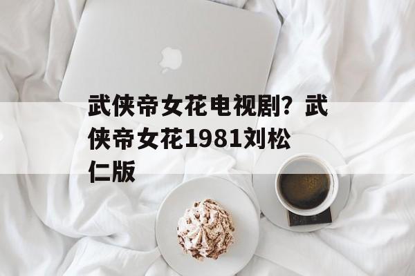 武侠帝女花电视剧？武侠帝女花1981刘松仁版-第1张图片-