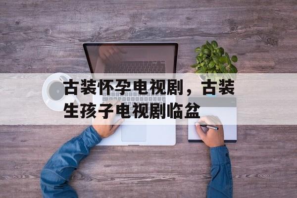 古装怀孕电视剧，古装生孩子电视剧临盆-第1张图片-