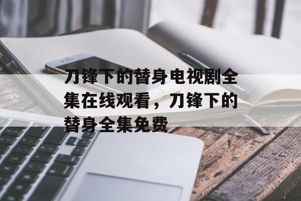 刀锋下的替身电视剧全集在线观看，刀锋下的替身全集免费-第1张图片-