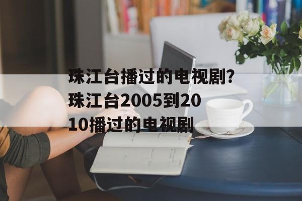珠江台播过的电视剧？珠江台2005到2010播过的电视剧-第1张图片-