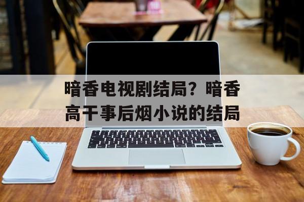 暗香电视剧结局？暗香高干事后烟小说的结局-第1张图片-