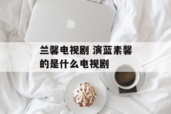 兰馨电视剧 演蓝素馨的是什么电视剧-第1张图片-