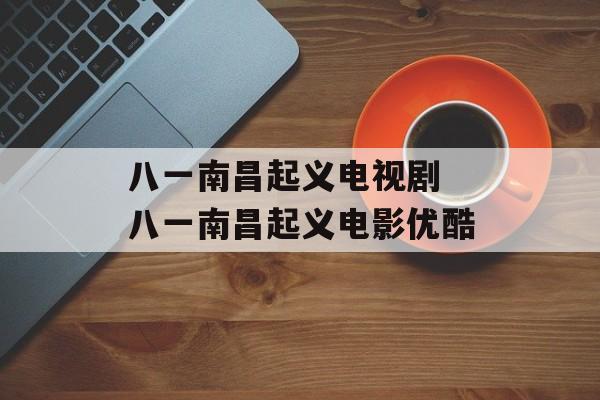 八一南昌起义电视剧 八一南昌起义电影优酷-第1张图片-