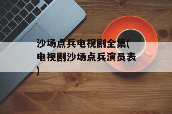 沙场点兵电视剧全集(电视剧沙场点兵演员表)-第1张图片-