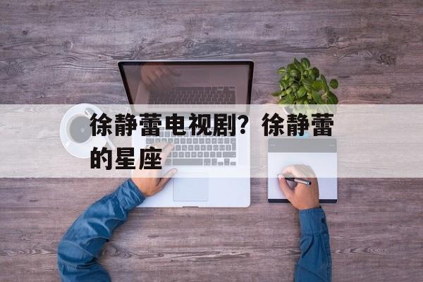 徐静蕾电视剧？徐静蕾的星座-第1张图片-