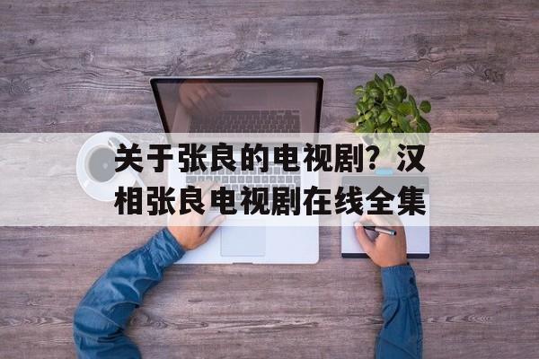 关于张良的电视剧？汉相张良电视剧在线全集-第1张图片-