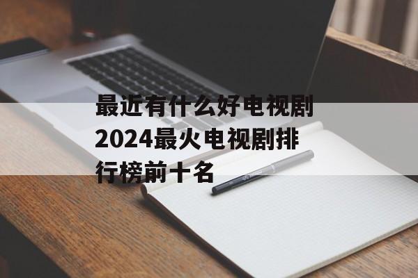 最近有什么好电视剧 2024最火电视剧排行榜前十名-第1张图片-