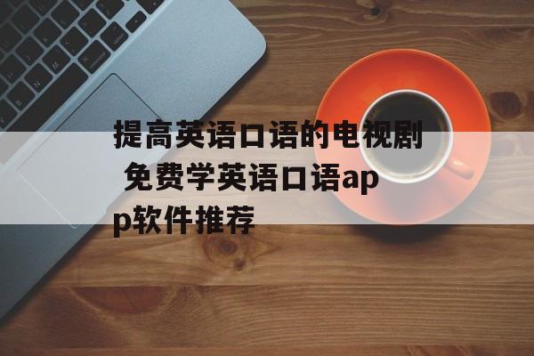 提高英语口语的电视剧 免费学英语口语app软件推荐-第1张图片-