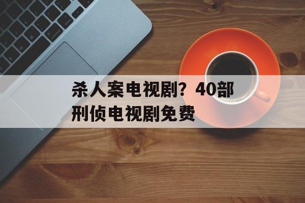 杀人案电视剧？40部刑侦电视剧免费-第1张图片-