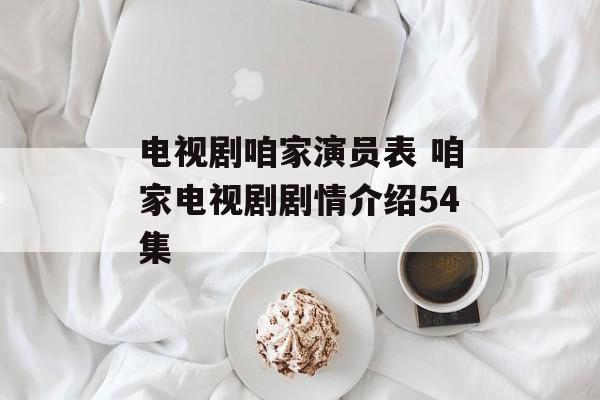 电视剧咱家演员表 咱家电视剧剧情介绍54集-第1张图片-