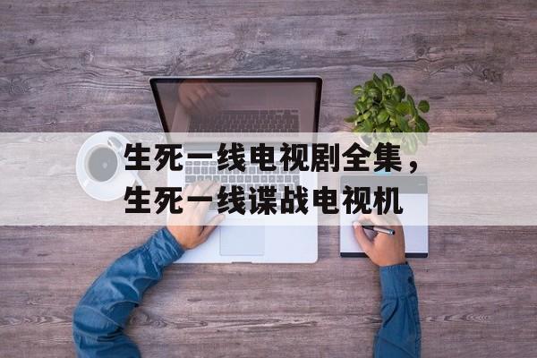 生死一线电视剧全集，生死一线谍战电视机-第1张图片-