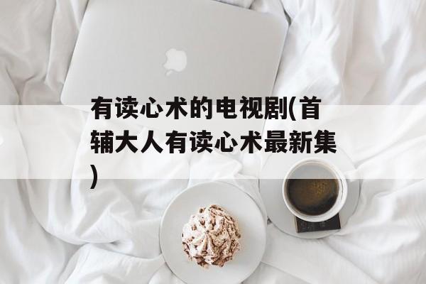 有读心术的电视剧(首辅大人有读心术最新集)-第1张图片-