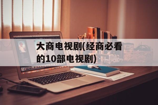大商电视剧(经商必看的10部电视剧)-第1张图片-