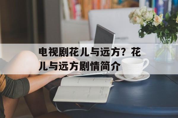 电视剧花儿与远方？花儿与远方剧情简介-第1张图片-