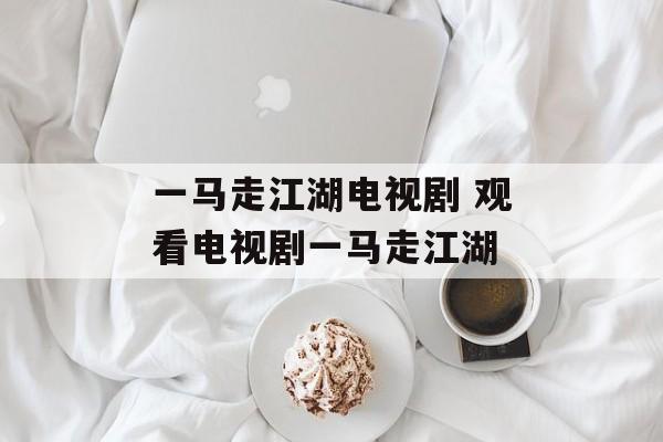 一马走江湖电视剧 观看电视剧一马走江湖-第1张图片-