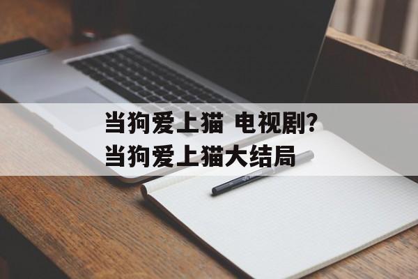 当狗爱上猫 电视剧？当狗爱上猫大结局-第1张图片-