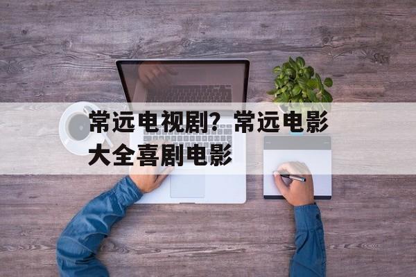 常远电视剧？常远电影大全喜剧电影-第1张图片-