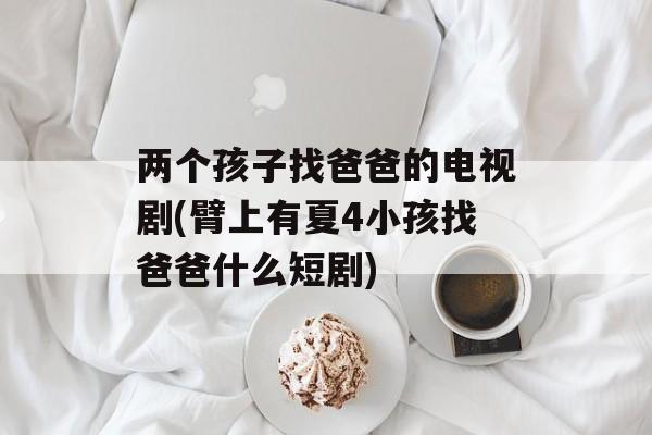 两个孩子找爸爸的电视剧(臂上有夏4小孩找爸爸什么短剧)-第1张图片-