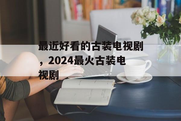 最近好看的古装电视剧，2024最火古装电视剧-第1张图片-
