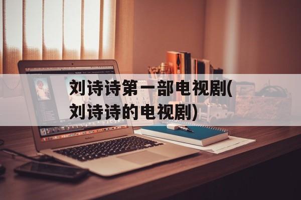 刘诗诗第一部电视剧(刘诗诗的电视剧)-第1张图片-