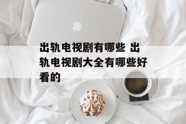 出轨电视剧有哪些 出轨电视剧大全有哪些好看的-第1张图片-