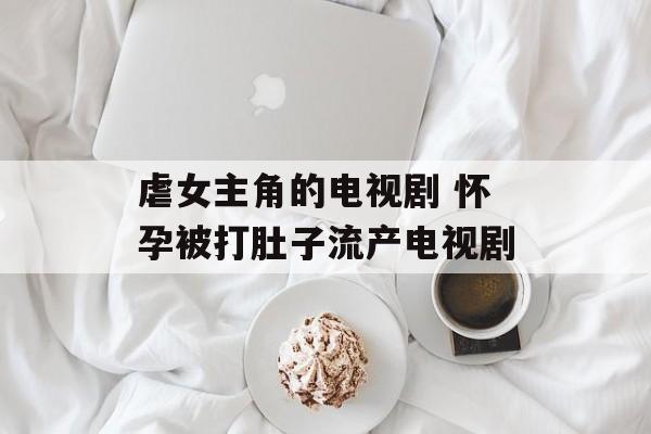 虐女主角的电视剧 怀孕被打肚子流产电视剧-第1张图片-