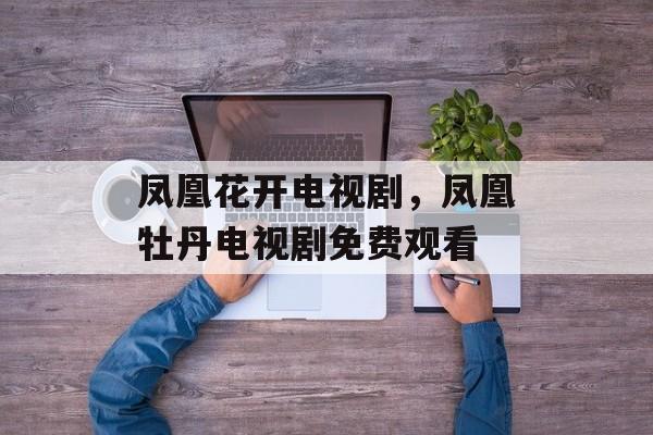 凤凰花开电视剧，凤凰牡丹电视剧免费观看-第1张图片-