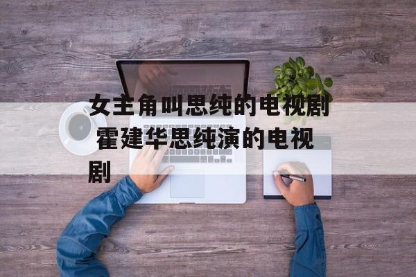 女主角叫思纯的电视剧 霍建华思纯演的电视剧-第1张图片-